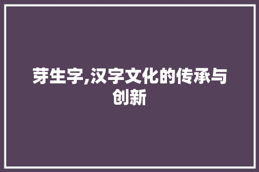 芽生字,汉字文化的传承与创新 范文精选网