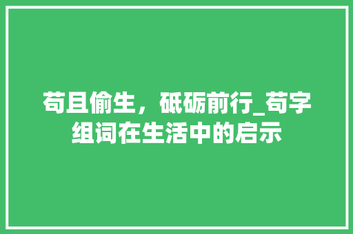 苟且偷生，砥砺前行_苟字组词在生活中的启示