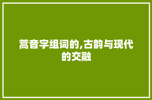 蒿音字组词的,古韵与现代的交融