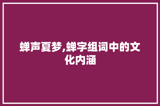 蝉声夏梦,蝉字组词中的文化内涵