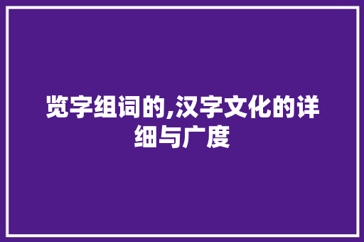 览字组词的,汉字文化的详细与广度 范文精选网