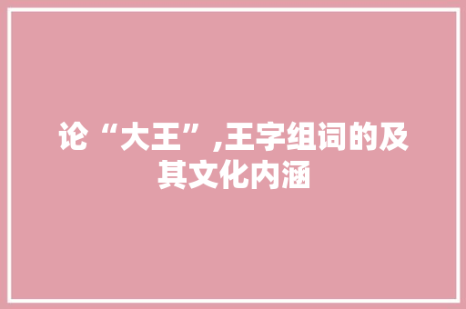 论“大王”,王字组词的及其文化内涵