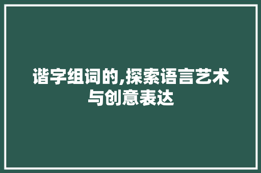 谐字组词的,探索语言艺术与创意表达 职场应用