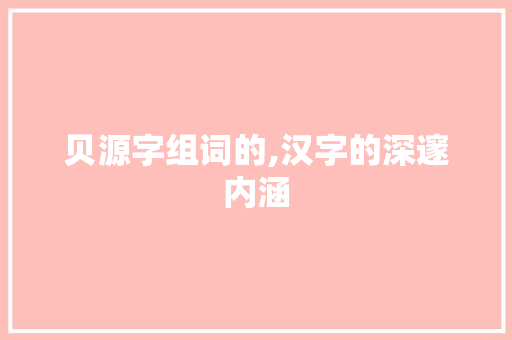 贝源字组词的,汉字的深邃内涵
