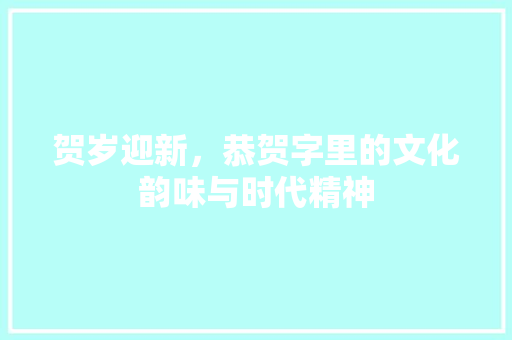贺岁迎新，恭贺字里的文化韵味与时代精神