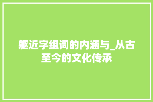 躯近字组词的内涵与_从古至今的文化传承 合同协议