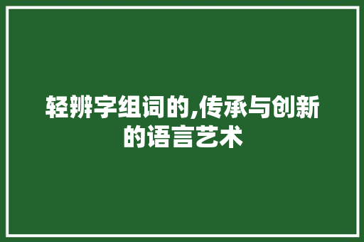 轻辨字组词的,传承与创新的语言艺术