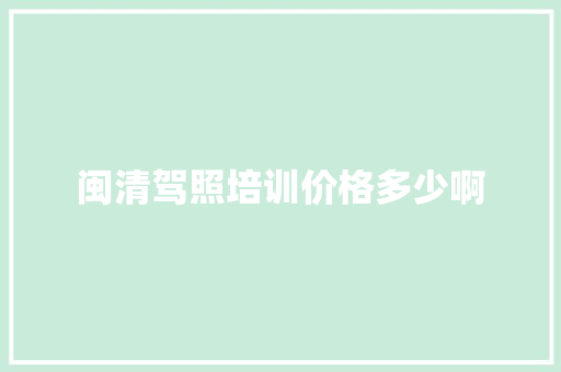闽清驾照培训价格多少啊