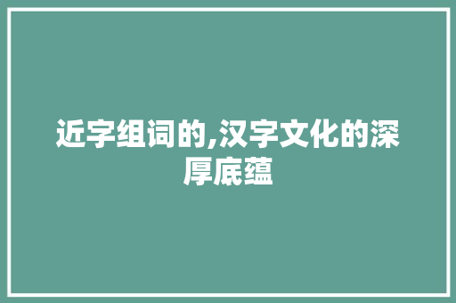 近字组词的,汉字文化的深厚底蕴