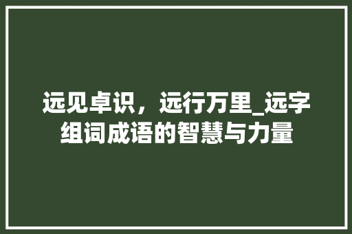 远见卓识，远行万里_远字组词成语的智慧与力量