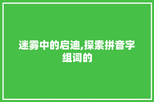 迷雾中的启迪,探索拼音字组词的