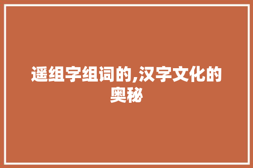 遥组字组词的,汉字文化的奥秘