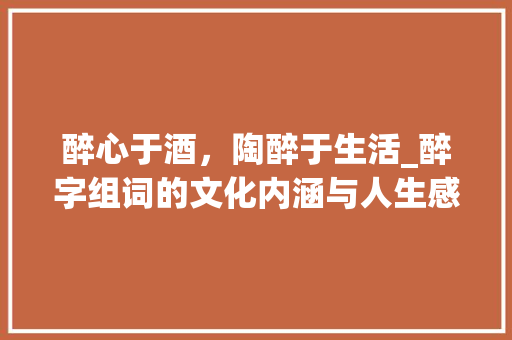 醉心于酒，陶醉于生活_醉字组词的文化内涵与人生感悟