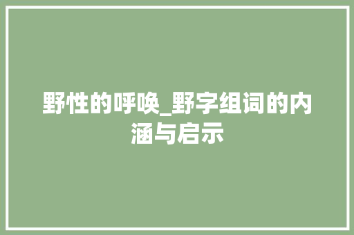 野性的呼唤_野字组词的内涵与启示 优秀范文