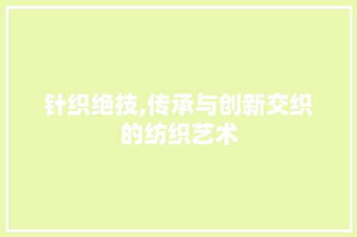 针织绝技,传承与创新交织的纺织艺术