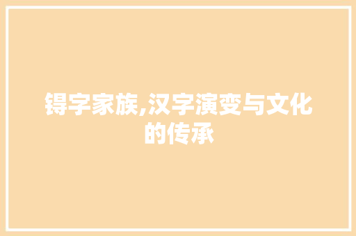 锝字家族,汉字演变与文化的传承