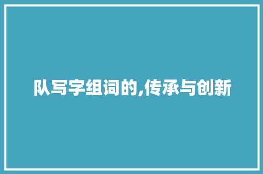 队写字组词的,传承与创新