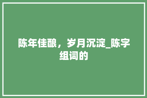 陈年佳酿，岁月沉淀_陈字组词的