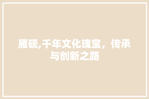 雁砚,千年文化瑰宝，传承与创新之路 合同协议