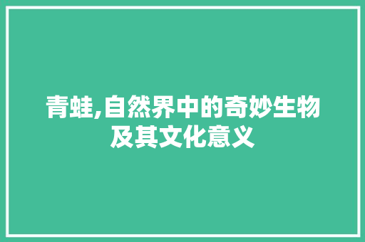 青蛙,自然界中的奇妙生物及其文化意义