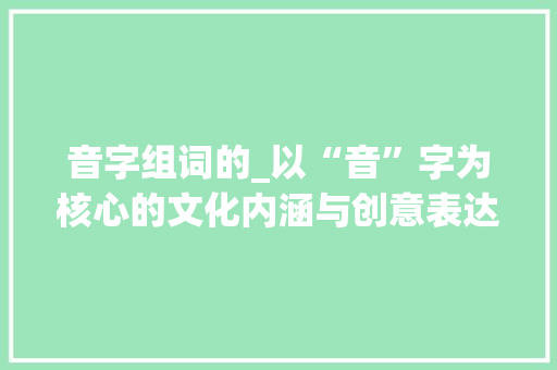 音字组词的_以“音”字为核心的文化内涵与创意表达