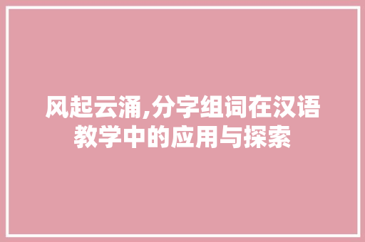 风起云涌,分字组词在汉语教学中的应用与探索