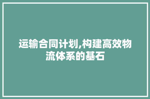 运输合同计划,构建高效物流体系的基石