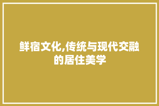 鲜宿文化,传统与现代交融的居住美学