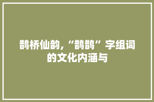 鹊桥仙韵,“鹊鹊”字组词的文化内涵与