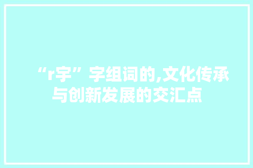 “r宇”字组词的,文化传承与创新发展的交汇点