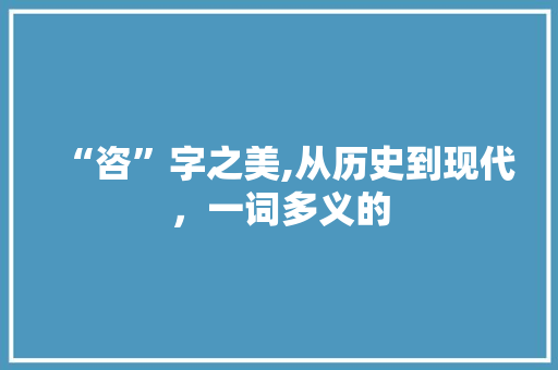 “咨”字之美,从历史到现代，一词多义的