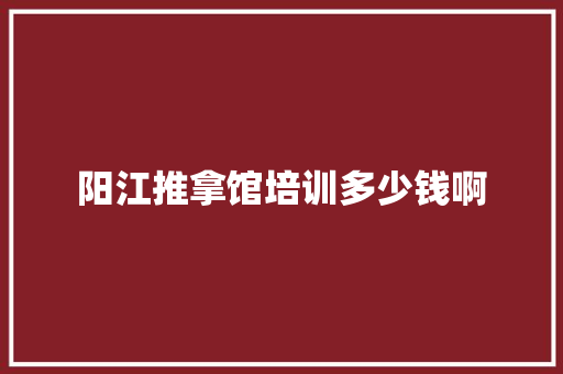 阳江推拿馆培训多少钱啊