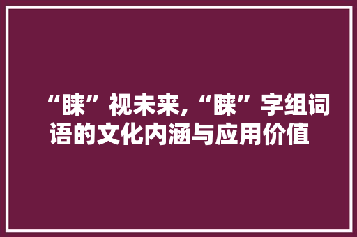 “睐”视未来,“睐”字组词语的文化内涵与应用价值 商业计划书范文