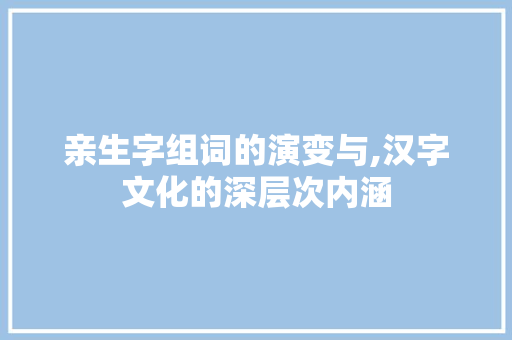 亲生字组词的演变与,汉字文化的深层次内涵