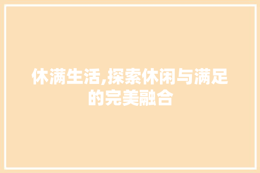 休满生活,探索休闲与满足的完美融合 合同协议