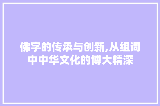 佛字的传承与创新,从组词中中华文化的博大精深