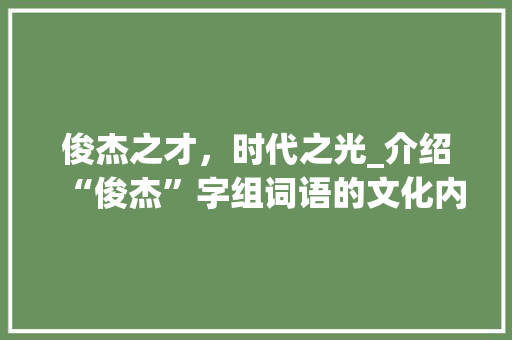 俊杰之才，时代之光_介绍“俊杰”字组词语的文化内涵与时代价值 商业计划书范文