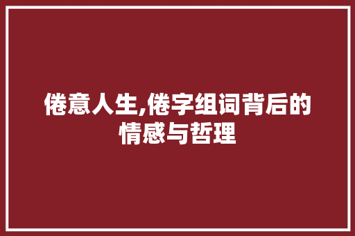 倦意人生,倦字组词背后的情感与哲理