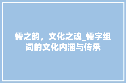 儒之韵，文化之魂_儒字组词的文化内涵与传承
