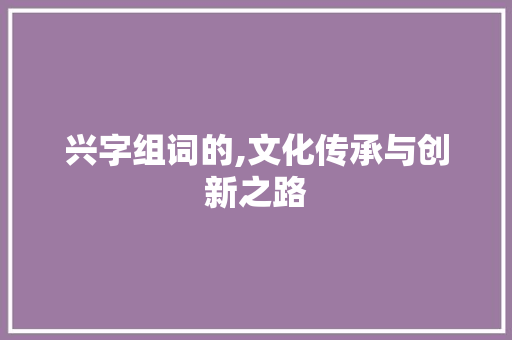兴字组词的,文化传承与创新之路 范文参考