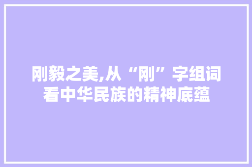 刚毅之美,从“刚”字组词看中华民族的精神底蕴 范文宝典