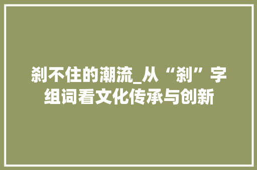 刹不住的潮流_从“刹”字组词看文化传承与创新 优秀范文