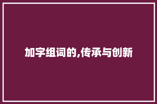 加字组词的,传承与创新