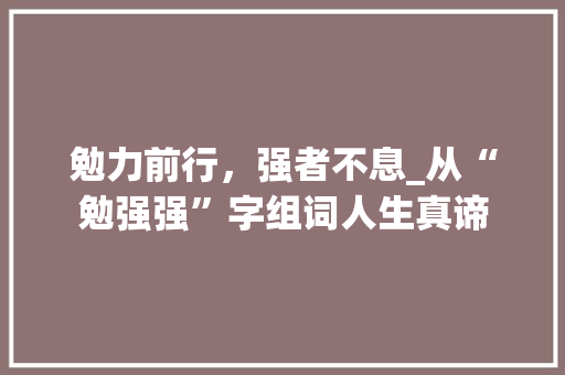勉力前行，强者不息_从“勉强强”字组词人生真谛 优秀范文