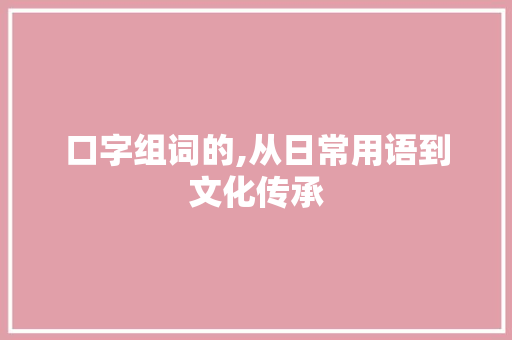 口字组词的,从日常用语到文化传承