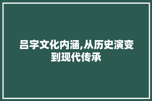 吕字文化内涵,从历史演变到现代传承