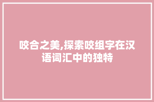 咬合之美,探索咬组字在汉语词汇中的独特
