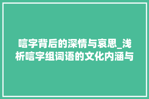 唁字背后的深情与哀思_浅析唁字组词语的文化内涵与情感表达