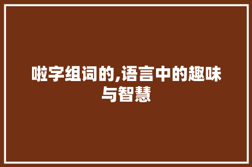 啦字组词的,语言中的趣味与智慧