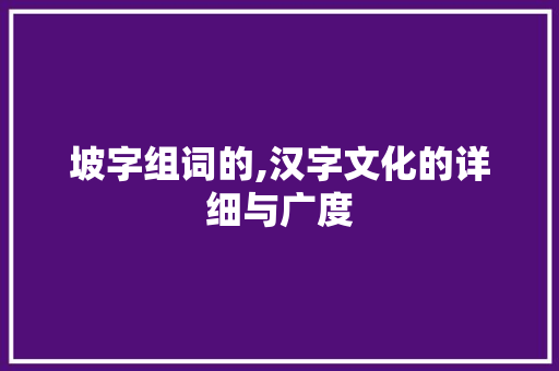 坡字组词的,汉字文化的详细与广度